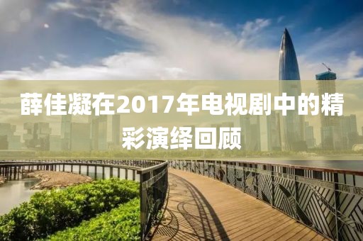 薛佳凝在2017年电视剧中的精彩演绎回顾