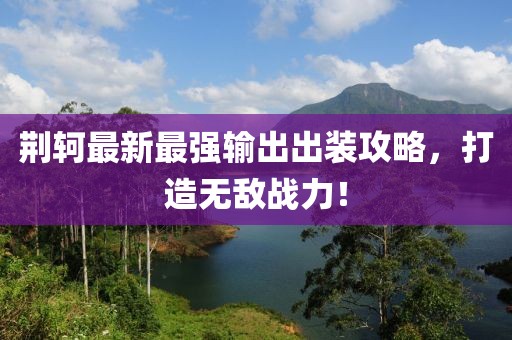 荆轲最新最强输出出装攻略，打造无敌战力！