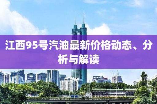 江西95号汽油最新价格动态、分析与解读