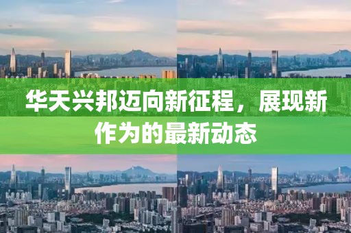 华天兴邦迈向新征程，展现新作为的最新动态