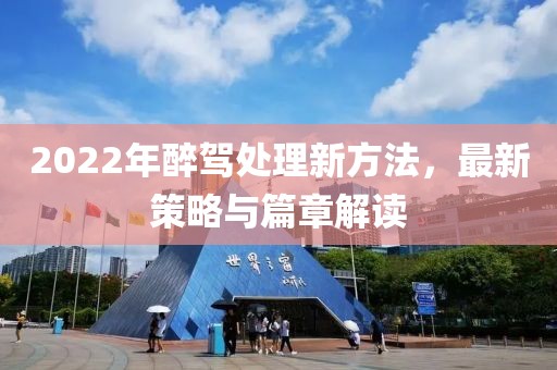 2022年醉驾处理新方法，最新策略与篇章解读