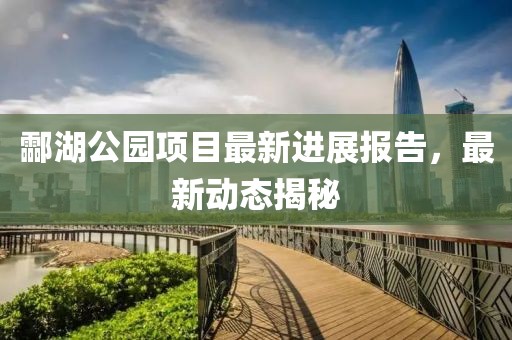 酃湖公园项目最新进展报告，最新动态揭秘