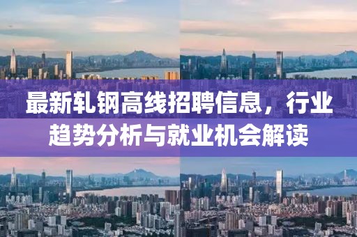 最新轧钢高线招聘信息，行业趋势分析与就业机会解读