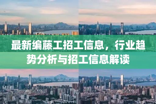 最新编藤工招工信息，行业趋势分析与招工信息解读