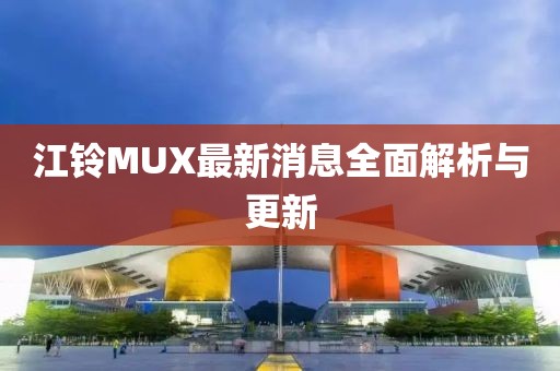 江铃MUX最新消息全面解析与更新