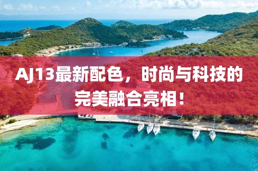 AJ13最新配色，时尚与科技的完美融合亮相！