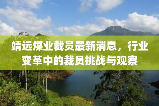 靖远煤业裁员最新消息，行业变革中的裁员挑战与观察