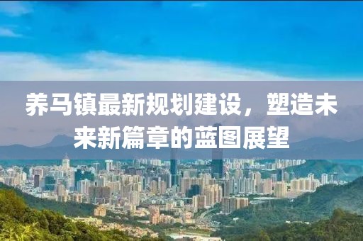 养马镇最新规划建设，塑造未来新篇章的蓝图展望