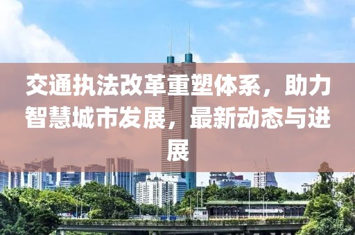 交通执法改革重塑体系，助力智慧城市发展，最新动态与进展
