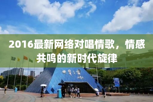 2016最新网络对唱情歌，情感共鸣的新时代旋律