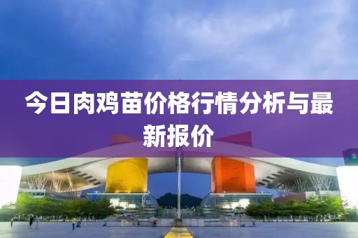 今日肉鸡苗价格行情分析与最新报价