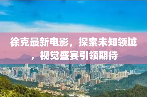 徐克最新电影，探索未知领域，视觉盛宴引领期待