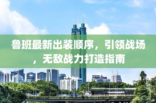 鲁班最新出装顺序，引领战场，无敌战力打造指南
