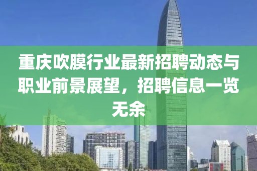重庆吹膜行业最新招聘动态与职业前景展望，招聘信息一览无余