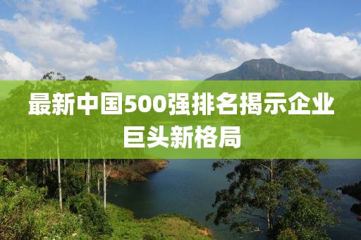 最新中国500强排名揭示企业巨头新格局