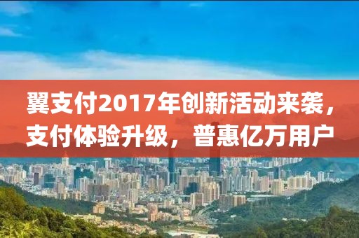 翼支付2017年创新活动来袭，支付体验升级，普惠亿万用户