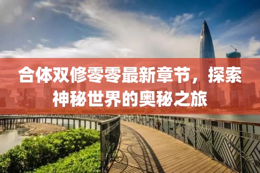 合体双修零零最新章节，探索神秘世界的奥秘之旅