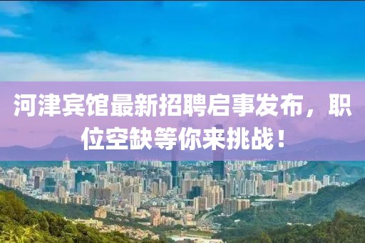 河津宾馆最新招聘启事发布，职位空缺等你来挑战！