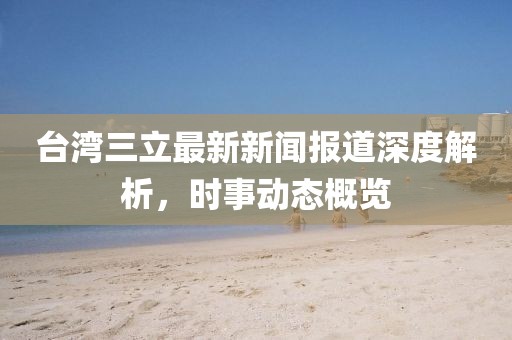 台湾三立最新新闻报道深度解析，时事动态概览