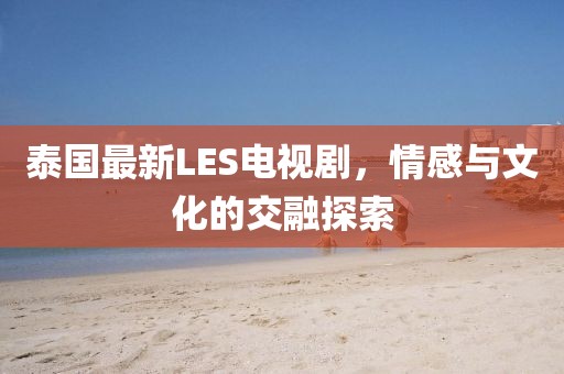 泰国最新LES电视剧，情感与文化的交融探索