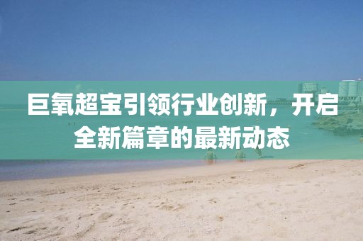 巨氧超宝引领行业创新，开启全新篇章的最新动态