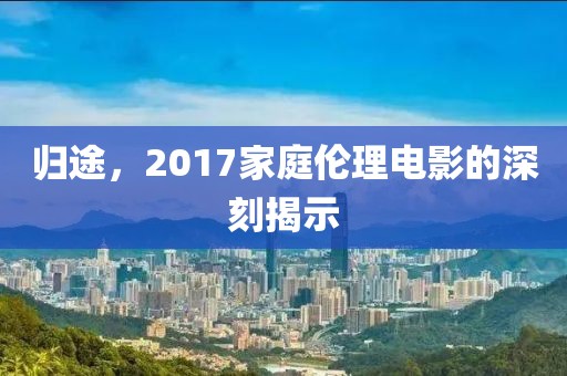 归途，2017家庭伦理电影的深刻揭示