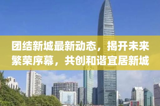 团结新城最新动态，揭开未来繁荣序幕，共创和谐宜居新城