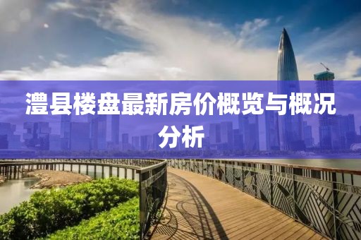 澧县楼盘最新房价概览与概况分析