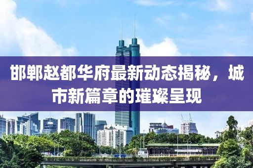 邯郸赵都华府最新动态揭秘，城市新篇章的璀璨呈现