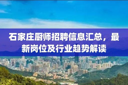 石家庄厨师招聘信息汇总，最新岗位及行业趋势解读