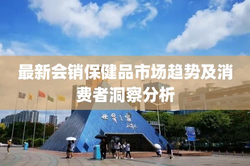 最新会销保健品市场趋势及消费者洞察分析