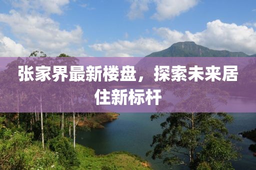 张家界最新楼盘，探索未来居住新标杆