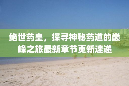 绝世药皇，探寻神秘药道的巅峰之旅最新章节更新速递