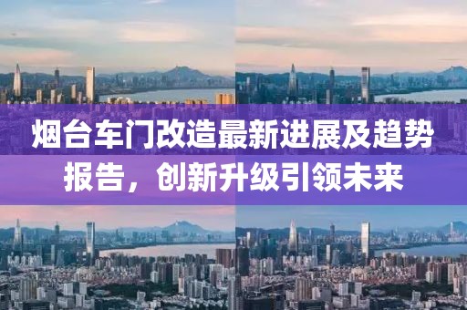 烟台车门改造最新进展及趋势报告，创新升级引领未来