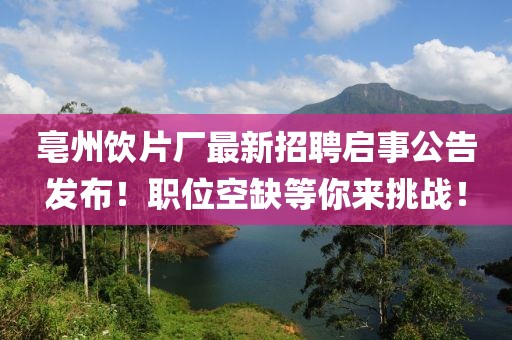 亳州饮片厂最新招聘启事公告发布！职位空缺等你来挑战！