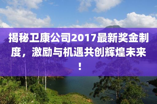 揭秘卫康公司2017最新奖金制度，激励与机遇共创辉煌未来！