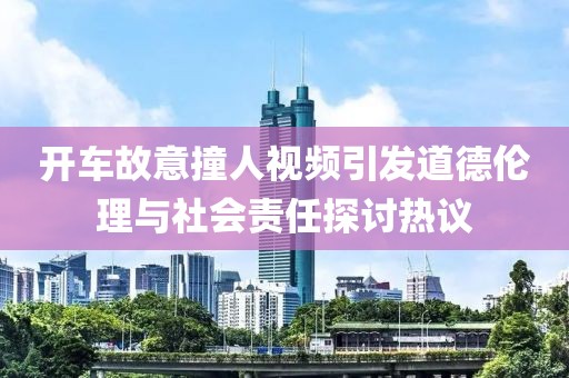 开车故意撞人视频引发道德伦理与社会责任探讨热议