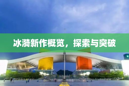冰漪新作概览，探索与突破