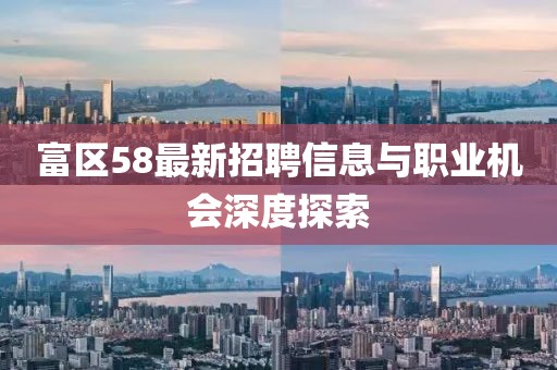 富区58最新招聘信息与职业机会深度探索