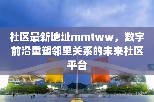 社区最新地址mmtww，数字前沿重塑邻里关系的未来社区平台