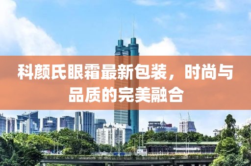 科颜氏眼霜最新包装，时尚与品质的完美融合