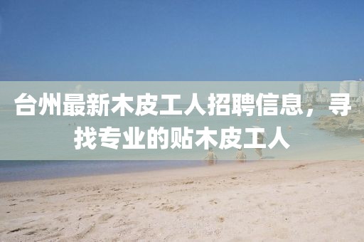 台州最新木皮工人招聘信息，寻找专业的贴木皮工人