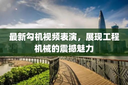 最新勾机视频表演，展现工程机械的震撼魅力