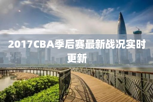 2017CBA季后赛最新战况实时更新