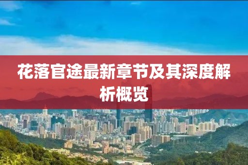 花落官途最新章节及其深度解析概览