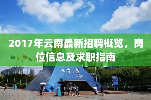 2017年云南最新招聘概览，岗位信息及求职指南