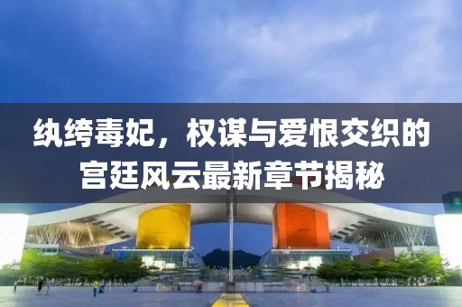 纨绔毒妃，权谋与爱恨交织的宫廷风云最新章节揭秘