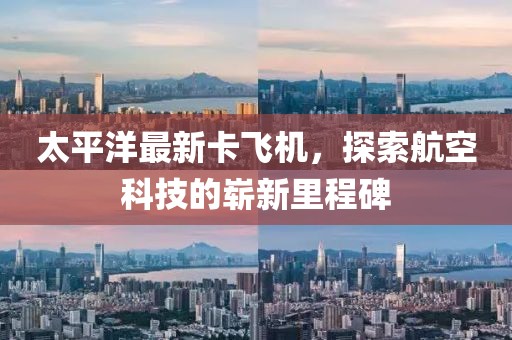 太平洋最新卡飞机，探索航空科技的崭新里程碑