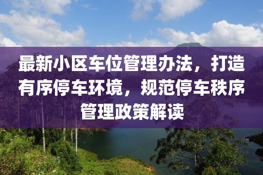 最新小区车位管理办法，打造有序停车环境，规范停车秩序管理政策解读