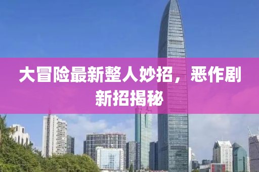 大冒险最新整人妙招，恶作剧新招揭秘